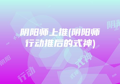 阴阳师上推(阴阳师行动推后的式神)