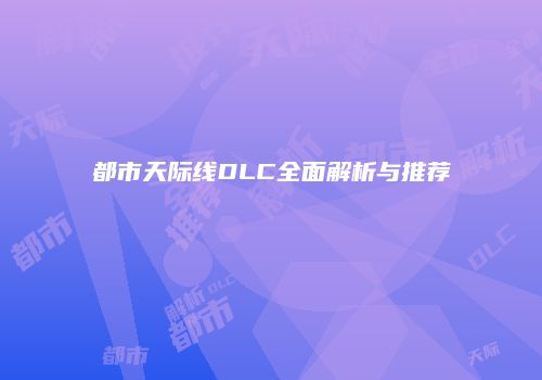都市天际线DLC全面解析与推荐