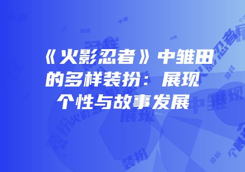 《火影忍者》中雏田的多样装扮：展现个性与故事发展