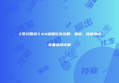 《梦幻西游》69级魔化生攻略：输出、技能加点、装备选择详解
