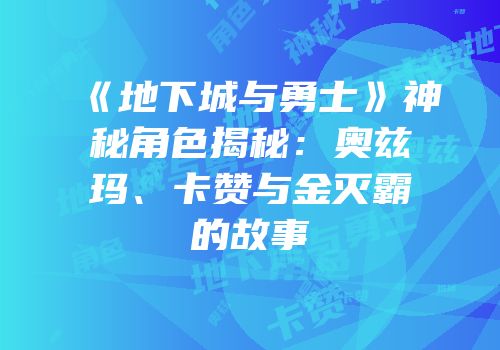 《地下城与勇士》神秘角色揭秘：奥兹玛、卡赞与金灭霸的故事
