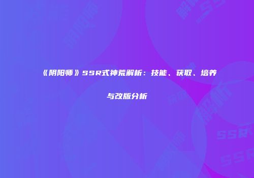 《阴阳师》SSR式神荒解析：技能、获取、培养与改版分析