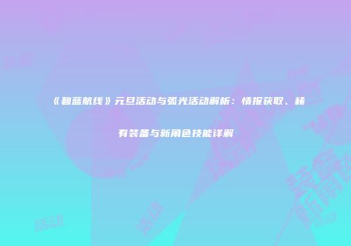 《碧蓝航线》元旦活动与弧光活动解析：情报获取、稀有装备与新角色技能详解