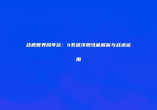 战舰世界周年庆：S系巡洋舰性能解析与战术运用