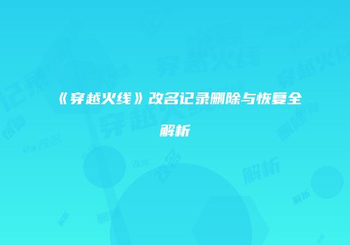 《穿越火线》改名记录删除与恢复全解析
