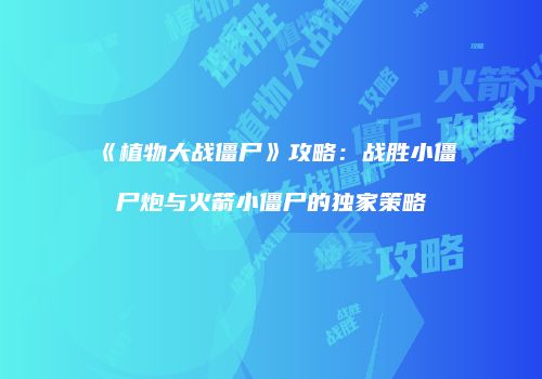 《植物大战僵尸》攻略：战胜小僵尸炮与火箭小僵尸的独家策略