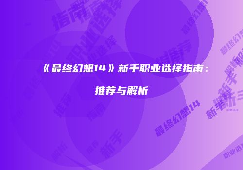 《最终幻想14》新手职业选择指南：推荐与解析