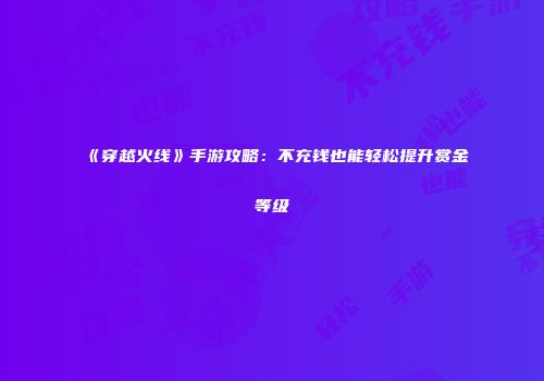 《穿越火线》手游攻略：不充钱也能轻松提升赏金等级