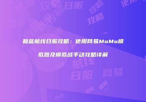 碧蓝航线日服攻略：使用网易MuMu模拟器及模拟战手动攻略详解