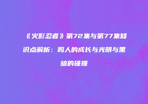 《火影忍者》第72集与第77集知识点解析：鸣人的成长与光明与黑暗的碰撞