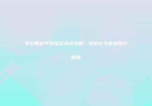 梦幻西游手游宝宝选择攻略：性价比与实战技巧解析