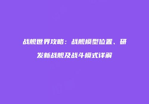 战舰世界攻略：战舰模型位置、研发新战舰及战斗模式详解