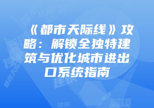 《都市天际线》攻略：解锁全独特建筑与优化城市进出口系统指南