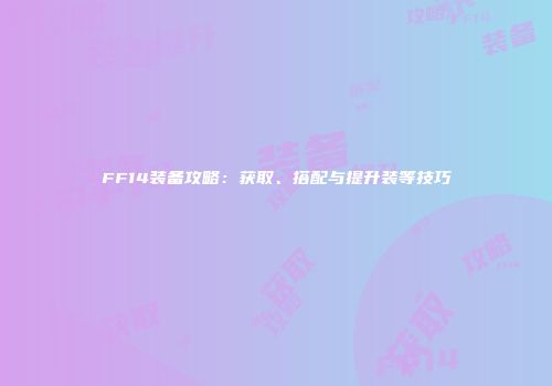 FF14装备攻略：获取、搭配与提升装等技巧