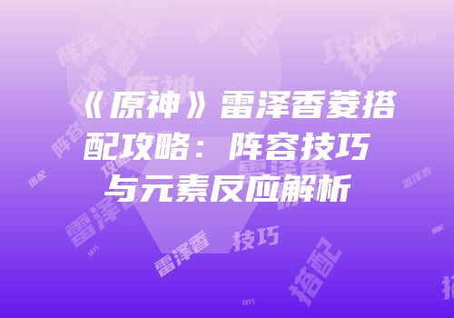 《原神》雷泽香菱搭配攻略：阵容技巧与元素反应解析