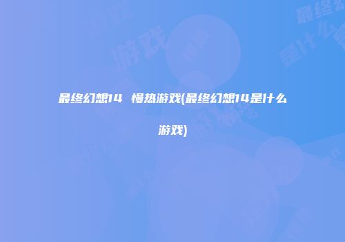 最终幻想14 慢热游戏(最终幻想14是什么游戏)