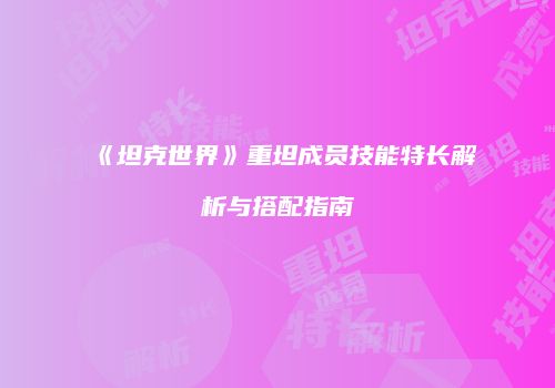 《坦克世界》重坦成员技能特长解析与搭配指南