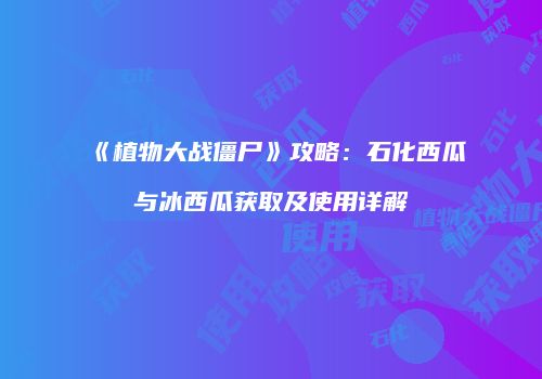 《植物大战僵尸》攻略：石化西瓜与冰西瓜获取及使用详解