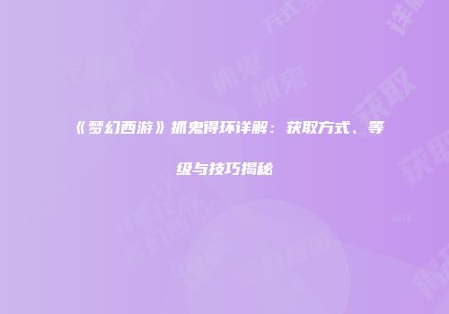 《梦幻西游》抓鬼得环详解：获取方式、等级与技巧揭秘