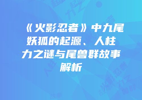 《火影忍者》中九尾妖狐的起源、人柱力之谜与尾兽群故事解析
