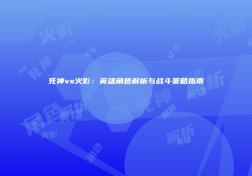 死神vs火影：英雄角色解析与战斗策略指南