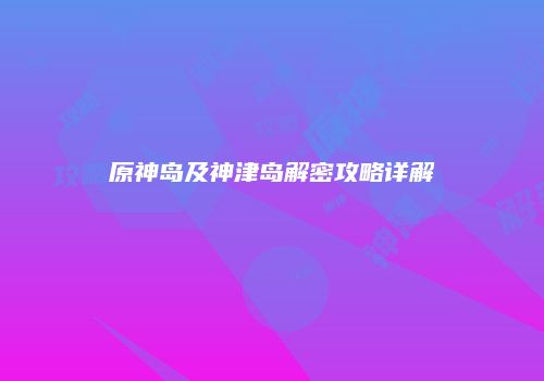 原神岛及神津岛解密攻略详解