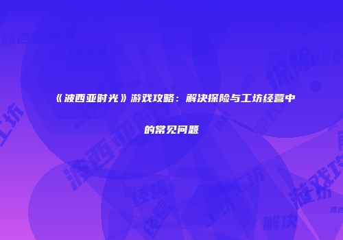《波西亚时光》游戏攻略：解决探险与工坊经营中的常见问题