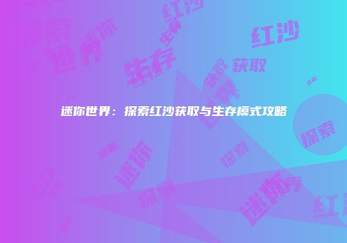 迷你世界：探索红沙获取与生存模式攻略