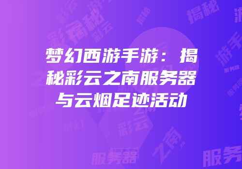 梦幻西游手游：揭秘彩云之南服务器与云烟足迹活动