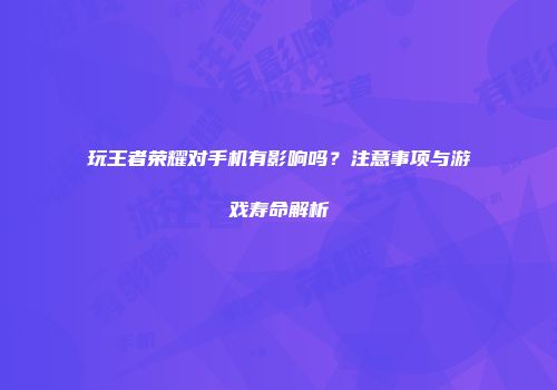 玩王者荣耀对手机有影响吗？注意事项与游戏寿命解析