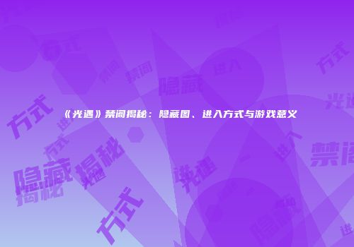 《光遇》禁阁揭秘：隐藏图、进入方式与游戏意义