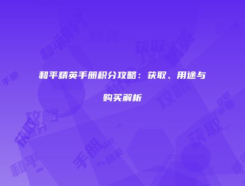 和平精英手册积分攻略：获取、用途与购买解析