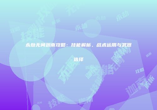 永劫无间迦南攻略：技能解析、战术运用与武器选择
