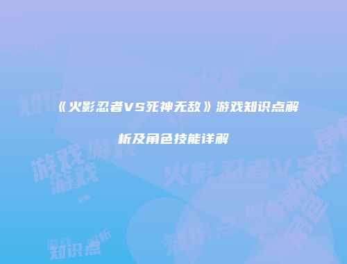 《火影忍者VS死神无敌》游戏知识点解析及角色技能详解