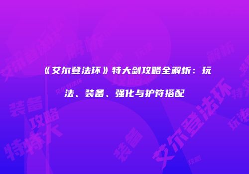 《艾尔登法环》特大剑攻略全解析：玩法、装备、强化与护符搭配
