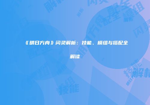 《明日方舟》闪灵解析：技能、模组与搭配全解读