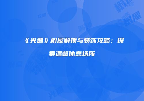 《光遇》树屋解锁与装饰攻略：探索温馨休息场所