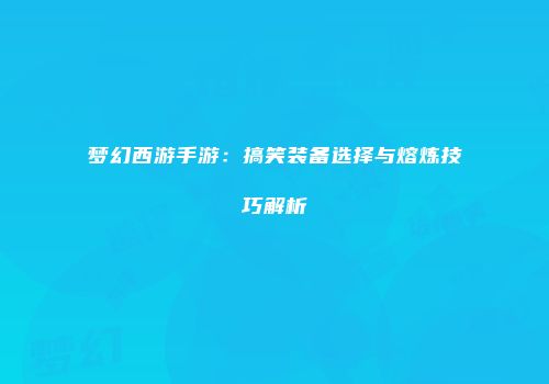 梦幻西游手游：搞笑装备选择与熔炼技巧解析