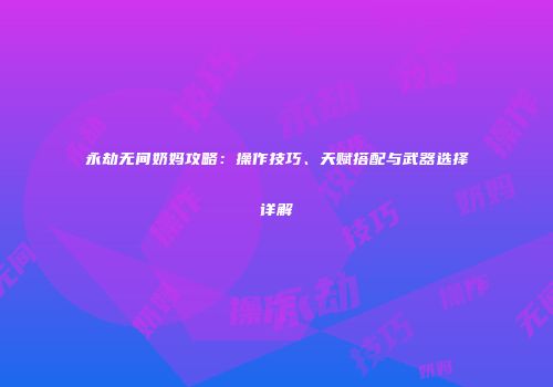 永劫无间奶妈攻略：操作技巧、天赋搭配与武器选择详解