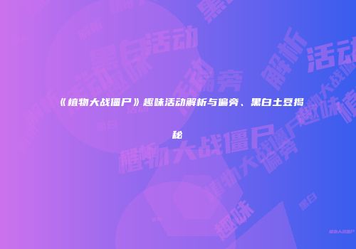 《植物大战僵尸》趣味活动解析与偏旁、黑白土豆揭秘