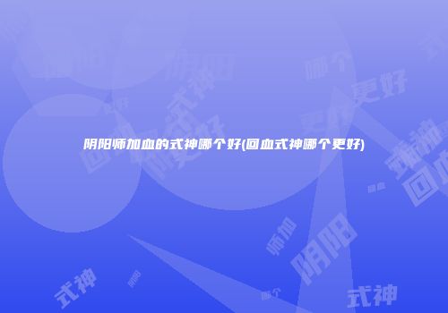 阴阳师加血的式神哪个好(回血式神哪个更好)