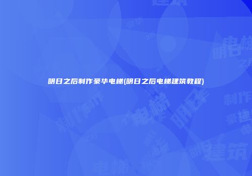 明日之后制作豪华电梯(明日之后电梯建筑教程)