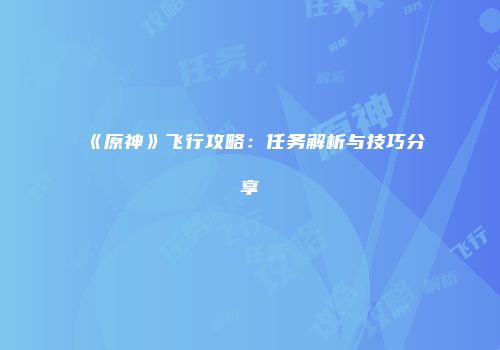 《原神》飞行攻略：任务解析与技巧分享