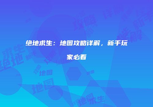 绝地求生：地图攻略详解，新手玩家必看
