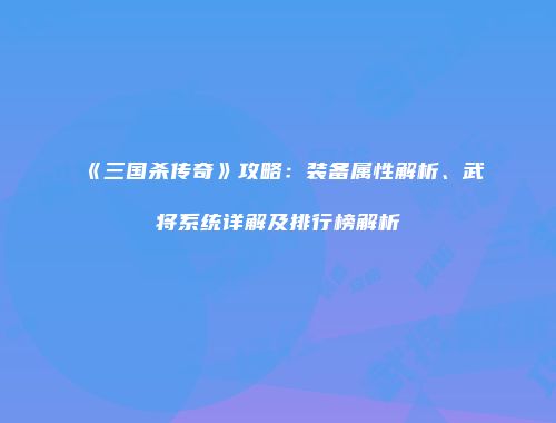 《三国杀传奇》攻略：装备属性解析、武将系统详解及排行榜解析