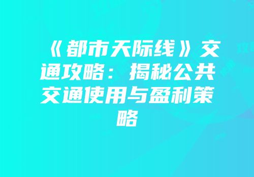 《都市天际线》交通攻略：揭秘公共交通使用与盈利策略