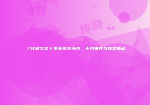 《穿越火线》电竞传奇马哲：手势事件与辉煌成就