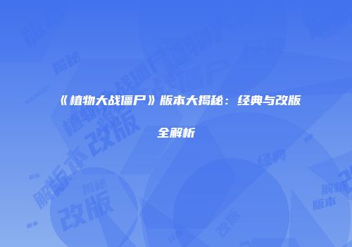 《植物大战僵尸》版本大揭秘：经典与改版全解析