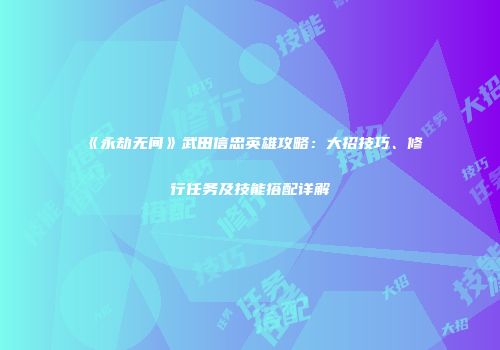 《永劫无间》武田信忠英雄攻略：大招技巧、修行任务及技能搭配详解