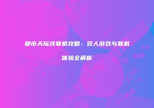 都市天际线联机攻略：双人游戏与联机体验全解析